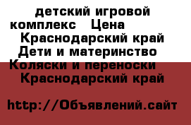 lдетский игровой комплекс › Цена ­ 5 500 - Краснодарский край Дети и материнство » Коляски и переноски   . Краснодарский край